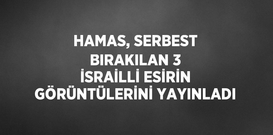 HAMAS, SERBEST BIRAKILAN 3 İSRAİLLİ ESİRİN GÖRÜNTÜLERİNİ YAYINLADI