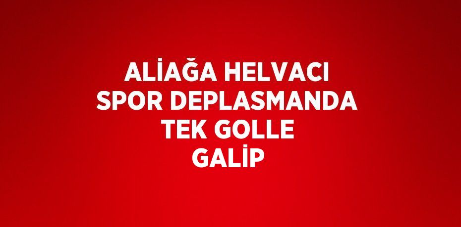 ALİAĞA HELVACI SPOR DEPLASMANDA TEK GOLLE GALİP