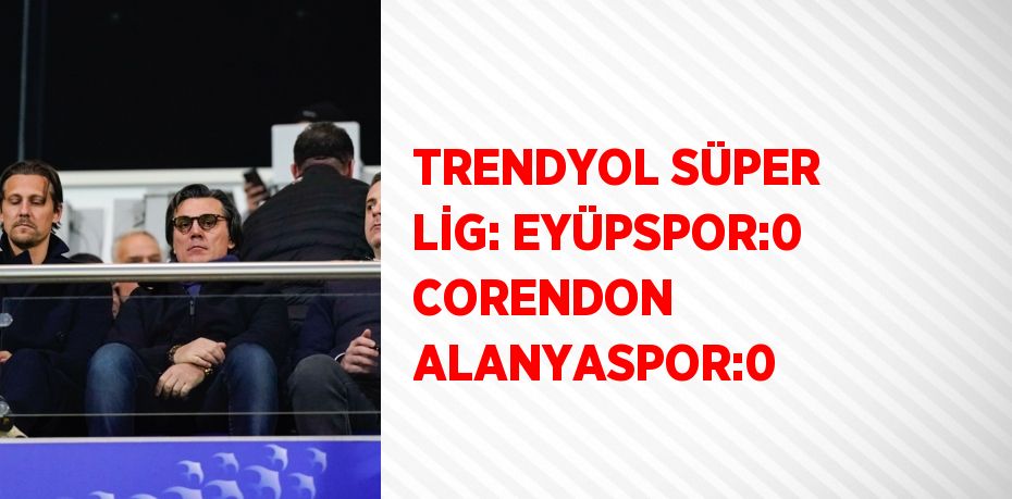 TRENDYOL SÜPER LİG: EYÜPSPOR:0 CORENDON ALANYASPOR:0