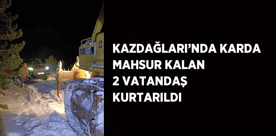 KAZDAĞLARI’NDA KARDA MAHSUR KALAN 2 VATANDAŞ KURTARILDI