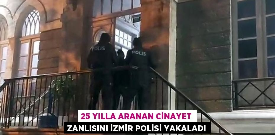 25 YILLA ARANAN CİNAYET ZANLISINI İZMİR POLİSİ YAKALADI