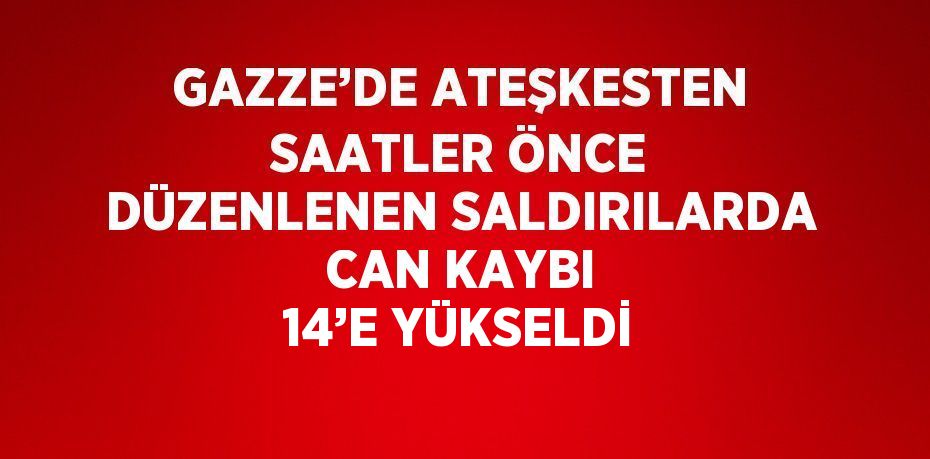 GAZZE’DE ATEŞKESTEN SAATLER ÖNCE DÜZENLENEN SALDIRILARDA CAN KAYBI 14’E YÜKSELDİ