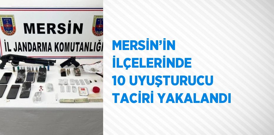 MERSİN’İN İLÇELERİNDE 10 UYUŞTURUCU TACİRİ YAKALANDI