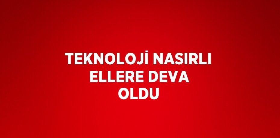 TEKNOLOJİ NASIRLI ELLERE DEVA OLDU