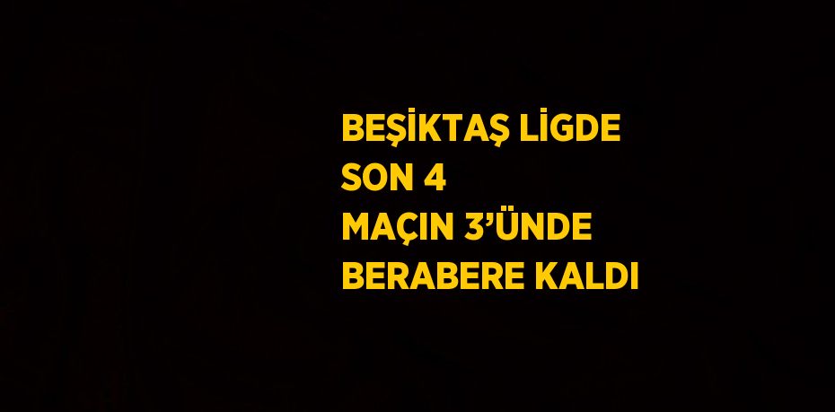 BEŞİKTAŞ LİGDE SON 4 MAÇIN 3’ÜNDE BERABERE KALDI