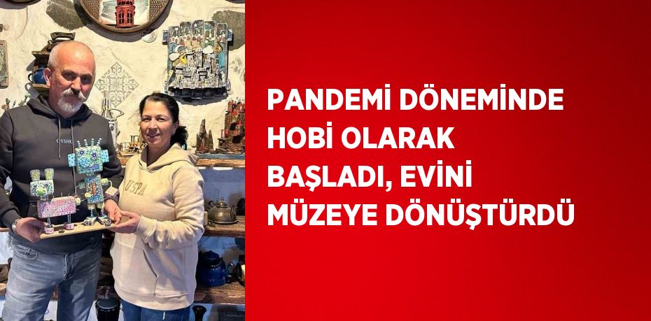 PANDEMİ DÖNEMİNDE HOBİ OLARAK BAŞLADI, EVİNİ MÜZEYE DÖNÜŞTÜRDÜ