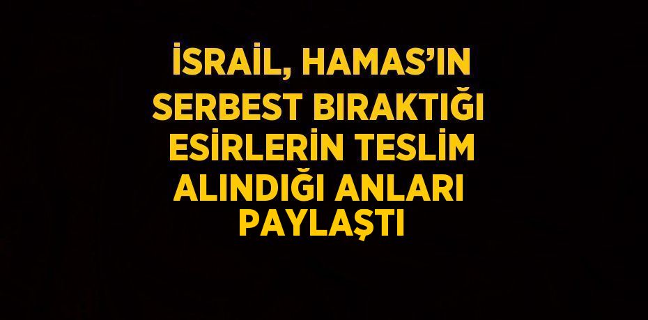 İSRAİL, HAMAS’IN SERBEST BIRAKTIĞI ESİRLERİN TESLİM ALINDIĞI ANLARI PAYLAŞTI