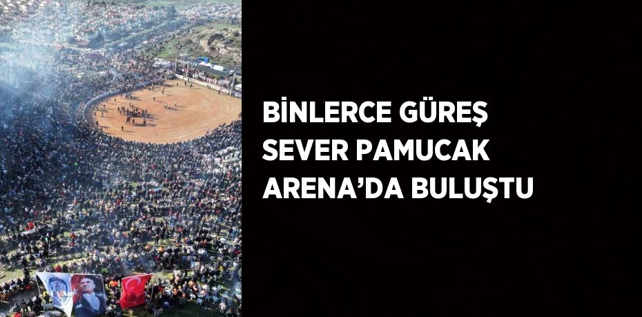 BİNLERCE GÜREŞ SEVER PAMUCAK ARENA’DA BULUŞTU