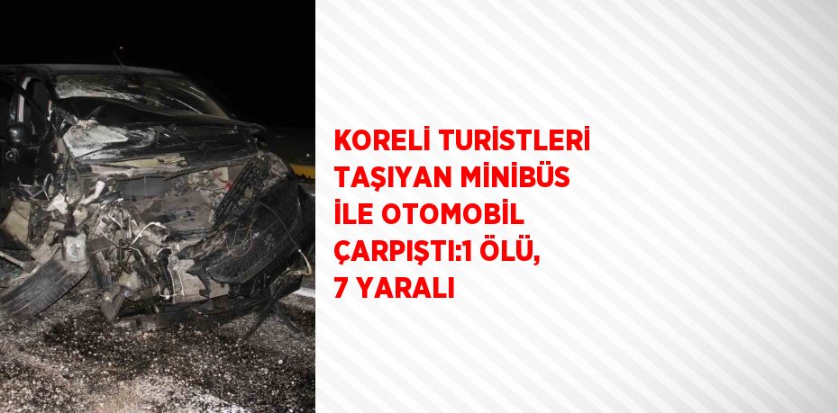 KORELİ TURİSTLERİ TAŞIYAN MİNİBÜS İLE OTOMOBİL ÇARPIŞTI:1 ÖLÜ, 7 YARALI