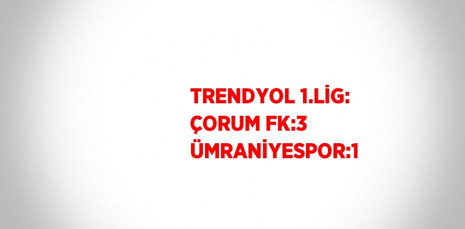 TRENDYOL 1.LİG: ÇORUM FK:3 ÜMRANİYESPOR:1