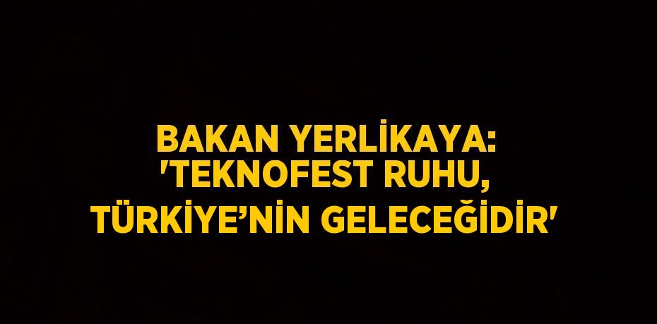 BAKAN YERLİKAYA: 'TEKNOFEST RUHU, TÜRKİYE’NİN GELECEĞİDİR'