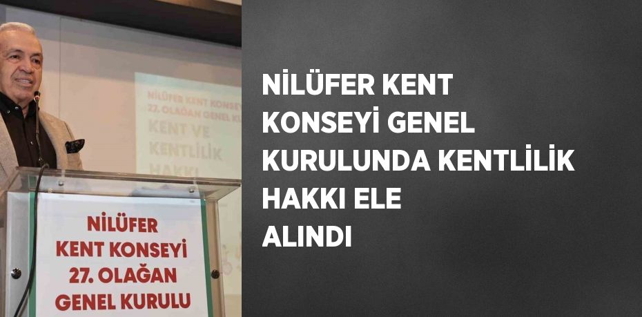 NİLÜFER KENT KONSEYİ GENEL KURULUNDA KENTLİLİK HAKKI ELE ALINDI