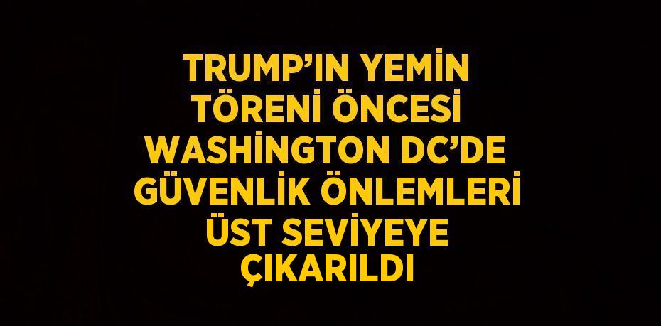 TRUMP’IN YEMİN TÖRENİ ÖNCESİ WASHİNGTON DC’DE GÜVENLİK ÖNLEMLERİ ÜST SEVİYEYE ÇIKARILDI