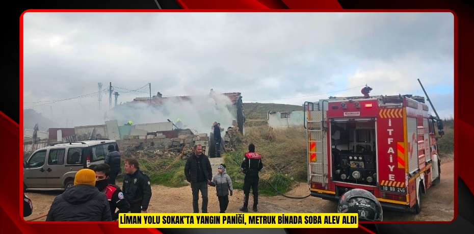 Liman Yolu Sokak’ta yangın paniği, metruk binada soba alev aldı