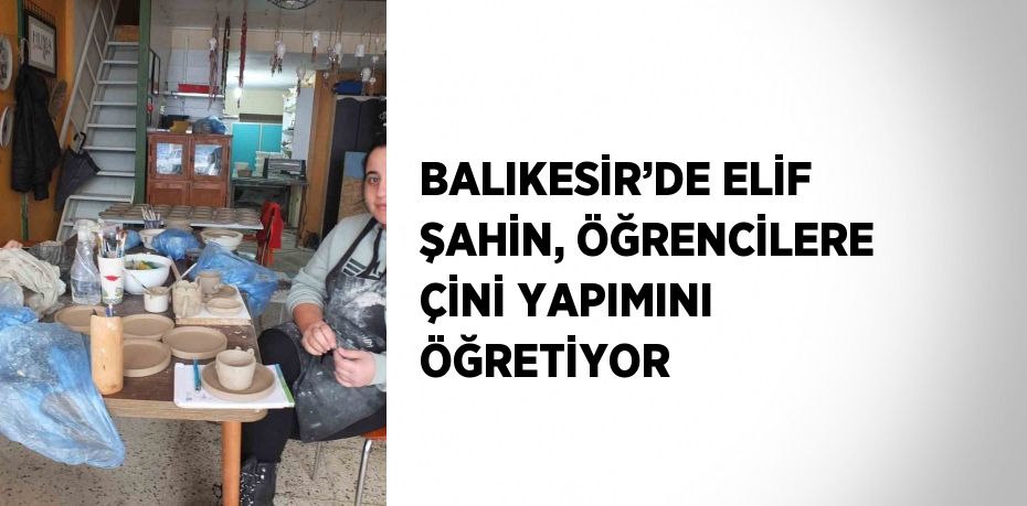 BALIKESİR’DE ELİF ŞAHİN, ÖĞRENCİLERE ÇİNİ YAPIMINI ÖĞRETİYOR