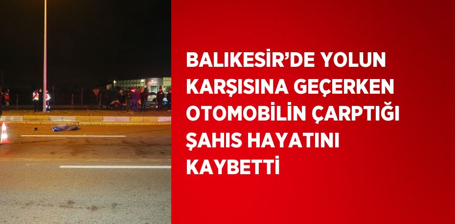BALIKESİR’DE YOLUN KARŞISINA GEÇERKEN OTOMOBİLİN ÇARPTIĞI ŞAHIS HAYATINI KAYBETTİ