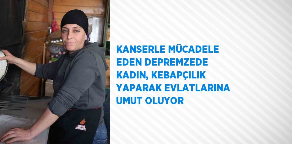 KANSERLE MÜCADELE EDEN DEPREMZEDE KADIN, KEBAPÇILIK YAPARAK EVLATLARINA UMUT OLUYOR