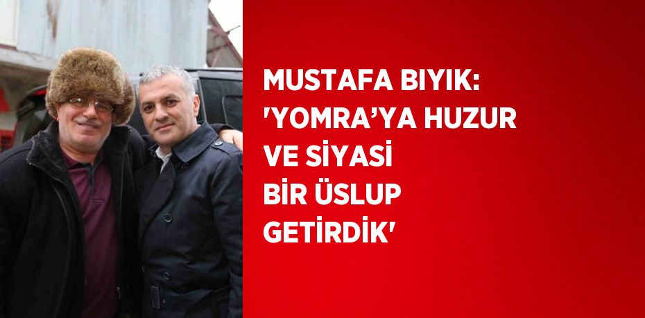 MUSTAFA BIYIK: 'YOMRA’YA HUZUR VE SİYASİ BİR ÜSLUP GETİRDİK'