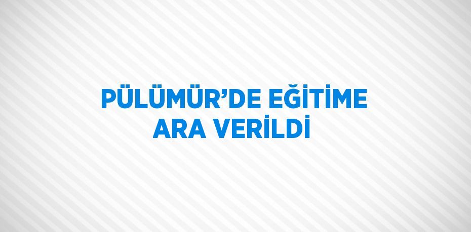 PÜLÜMÜR’DE EĞİTİME ARA VERİLDİ