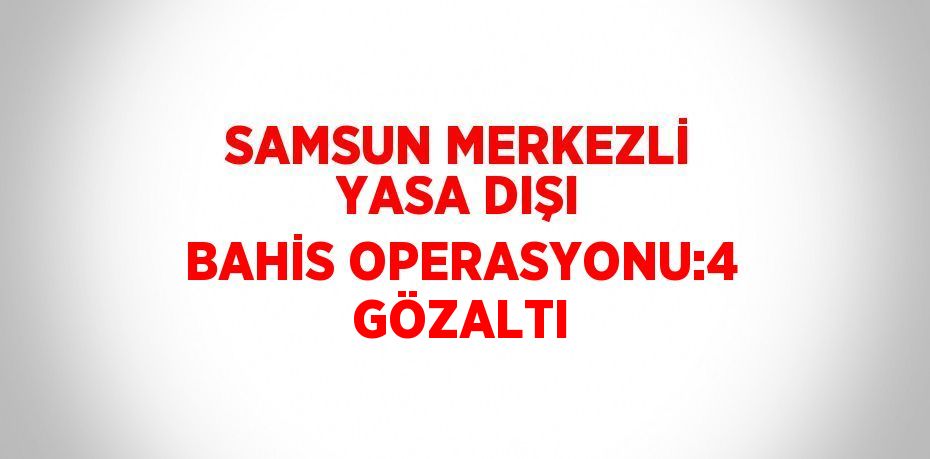 SAMSUN MERKEZLİ YASA DIŞI BAHİS OPERASYONU:4 GÖZALTI