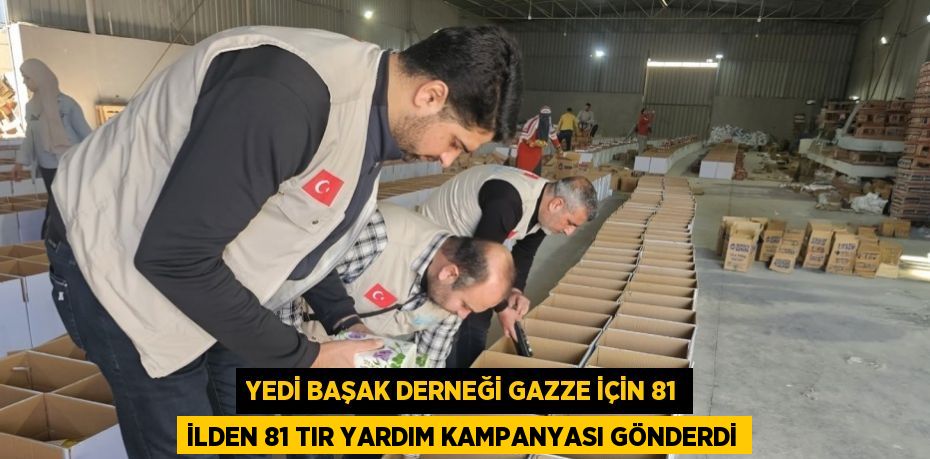 YEDİ BAŞAK DERNEĞİ GAZZE İÇİN 81 İLDEN 81 TIR YARDIM KAMPANYASI GÖNDERDİ