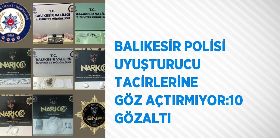 BALIKESİR POLİSİ UYUŞTURUCU TACİRLERİNE GÖZ AÇTIRMIYOR:10 GÖZALTI