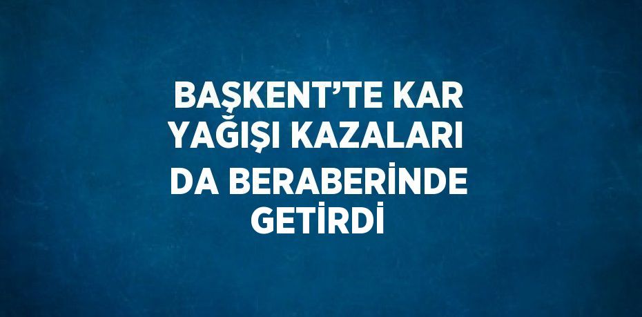 BAŞKENT’TE KAR YAĞIŞI KAZALARI DA BERABERİNDE GETİRDİ