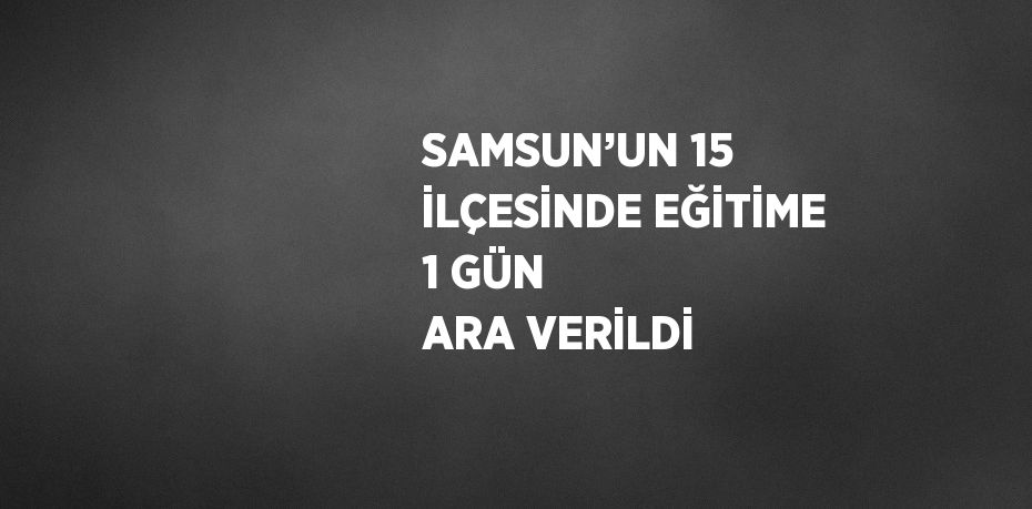 SAMSUN’UN 15 İLÇESİNDE EĞİTİME 1 GÜN ARA VERİLDİ