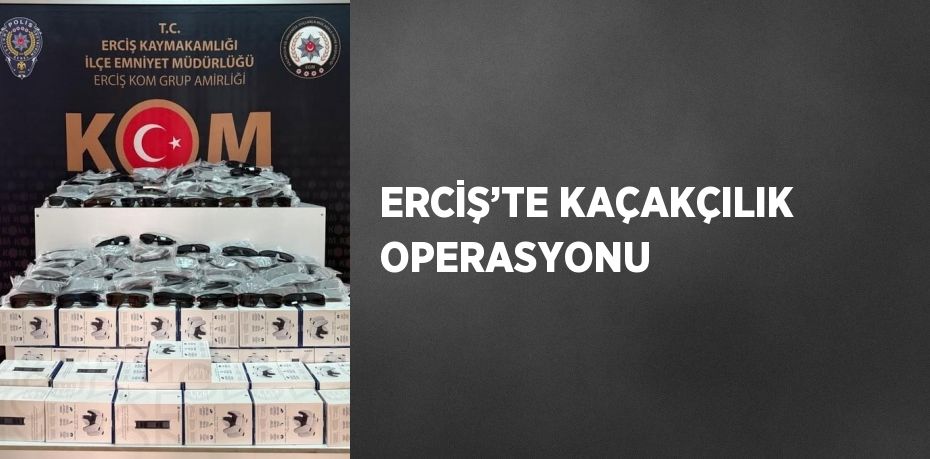 ERCİŞ’TE KAÇAKÇILIK OPERASYONU