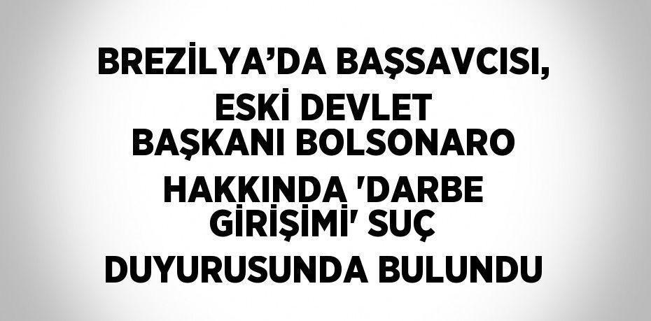 BREZİLYA’DA BAŞSAVCISI, ESKİ DEVLET BAŞKANI BOLSONARO HAKKINDA 'DARBE GİRİŞİMİ' SUÇ DUYURUSUNDA BULUNDU