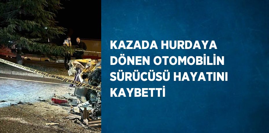 KAZADA HURDAYA DÖNEN OTOMOBİLİN SÜRÜCÜSÜ HAYATINI KAYBETTİ