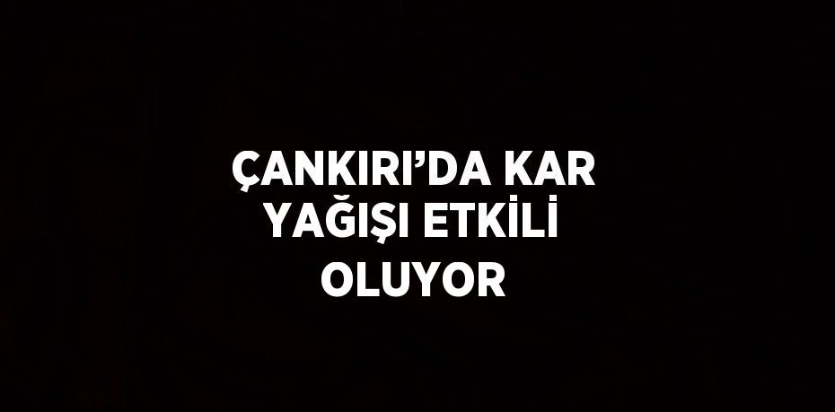 ÇANKIRI’DA KAR YAĞIŞI ETKİLİ OLUYOR