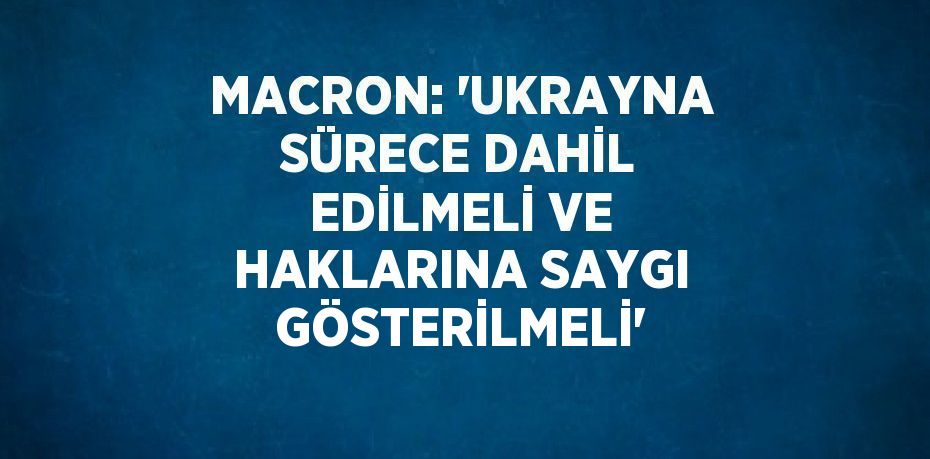 MACRON: 'UKRAYNA SÜRECE DAHİL EDİLMELİ VE HAKLARINA SAYGI GÖSTERİLMELİ'