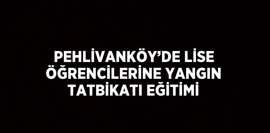 PEHLİVANKÖY’DE LİSE ÖĞRENCİLERİNE YANGIN TATBİKATI EĞİTİMİ