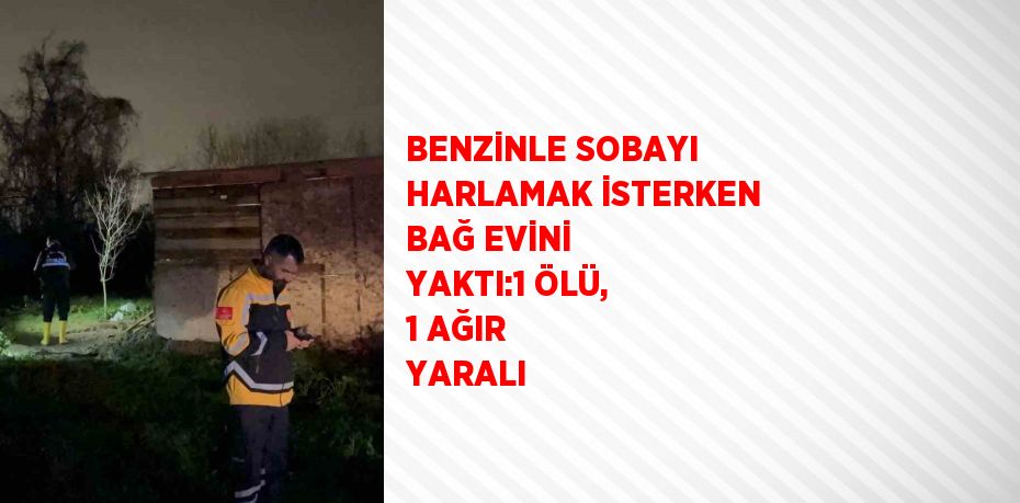 BENZİNLE SOBAYI HARLAMAK İSTERKEN BAĞ EVİNİ YAKTI:1 ÖLÜ, 1 AĞIR YARALI