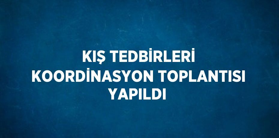 KIŞ TEDBİRLERİ KOORDİNASYON TOPLANTISI YAPILDI