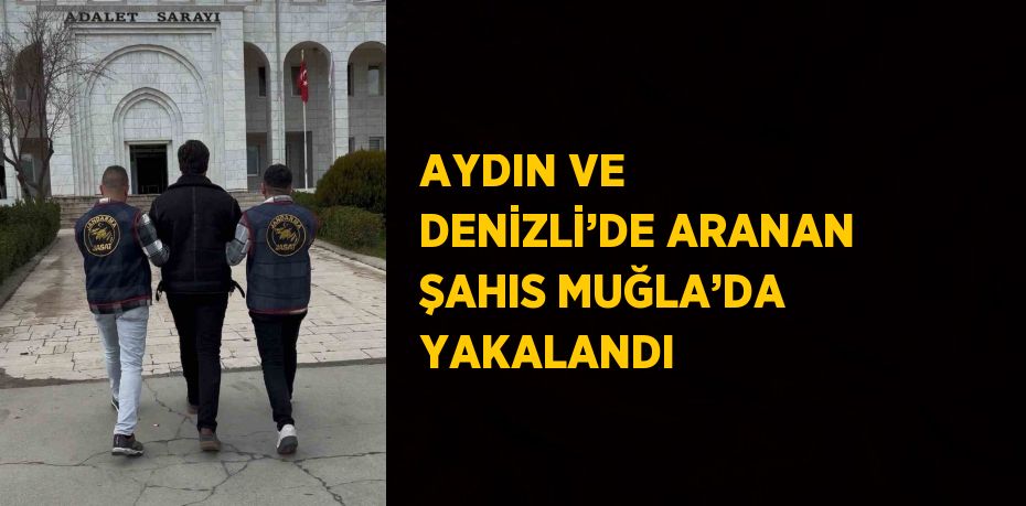 AYDIN VE DENİZLİ’DE ARANAN ŞAHIS MUĞLA’DA YAKALANDI