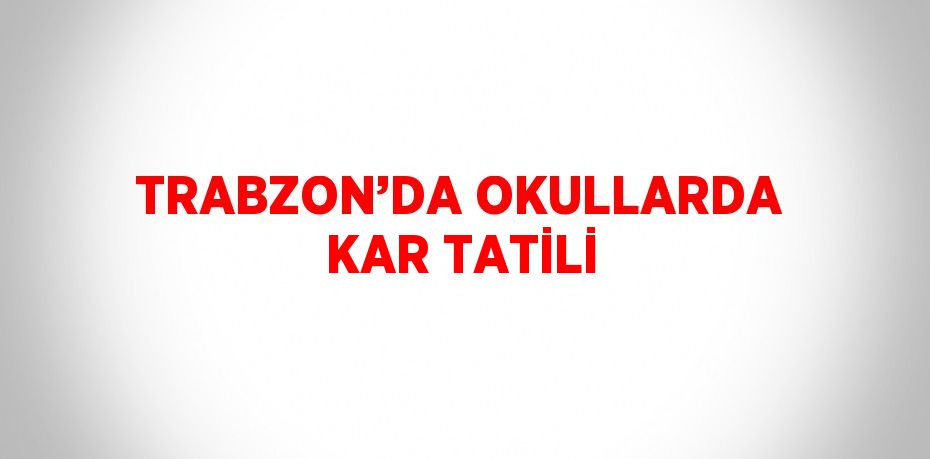 TRABZON’DA OKULLARDA KAR TATİLİ