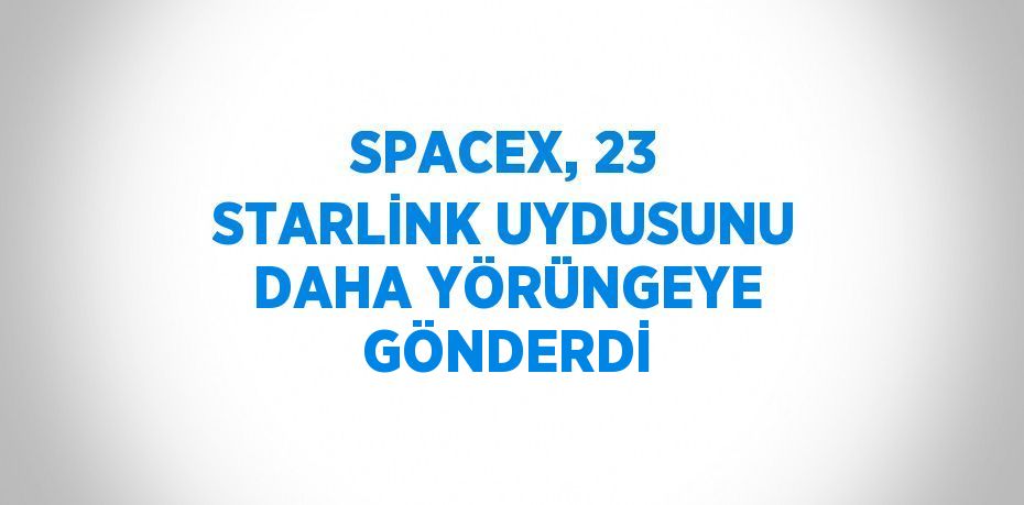 SPACEX, 23 STARLİNK UYDUSUNU DAHA YÖRÜNGEYE GÖNDERDİ