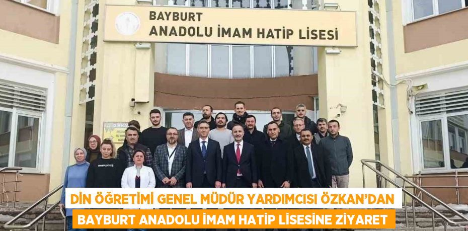 DİN ÖĞRETİMİ GENEL MÜDÜR YARDIMCISI ÖZKAN’DAN BAYBURT ANADOLU İMAM HATİP LİSESİNE ZİYARET