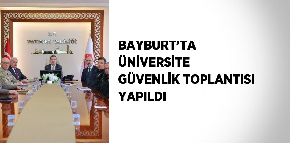 BAYBURT’TA ÜNİVERSİTE GÜVENLİK TOPLANTISI YAPILDI