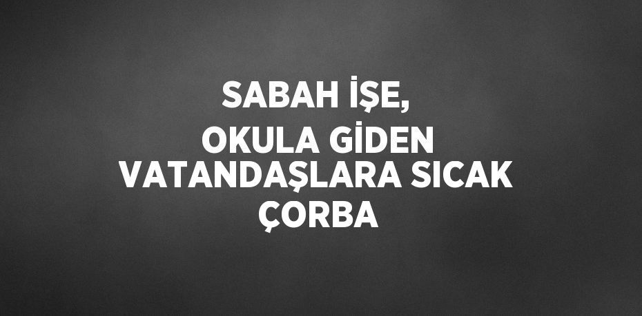 SABAH İŞE, OKULA GİDEN VATANDAŞLARA SICAK ÇORBA