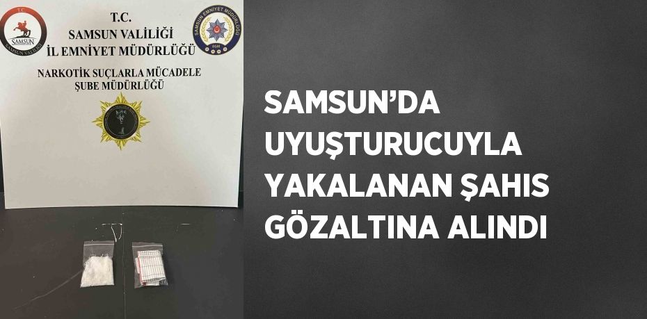 SAMSUN’DA UYUŞTURUCUYLA YAKALANAN ŞAHIS GÖZALTINA ALINDI