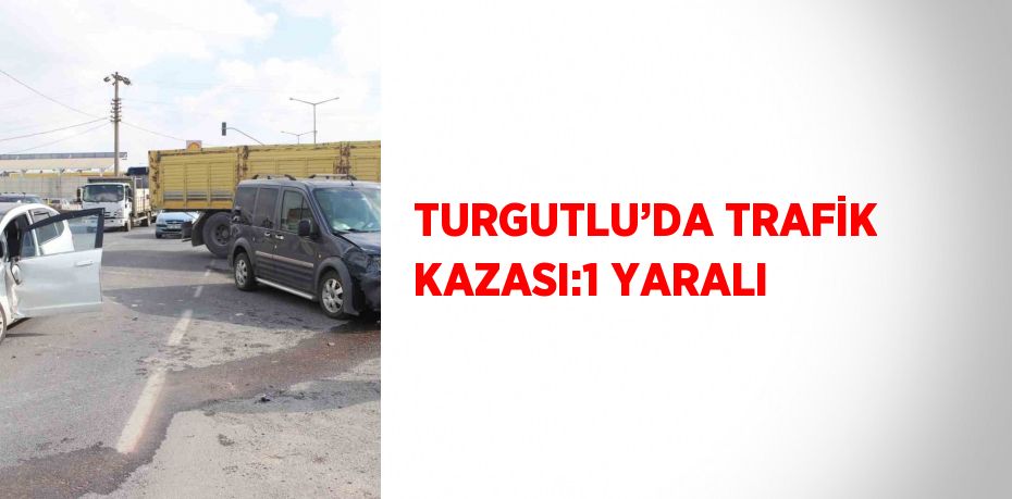 TURGUTLU’DA TRAFİK KAZASI:1 YARALI