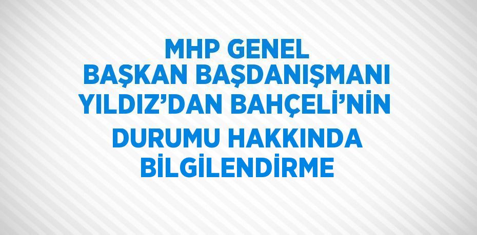 MHP GENEL BAŞKAN BAŞDANIŞMANI YILDIZ’DAN BAHÇELİ’NİN DURUMU HAKKINDA BİLGİLENDİRME