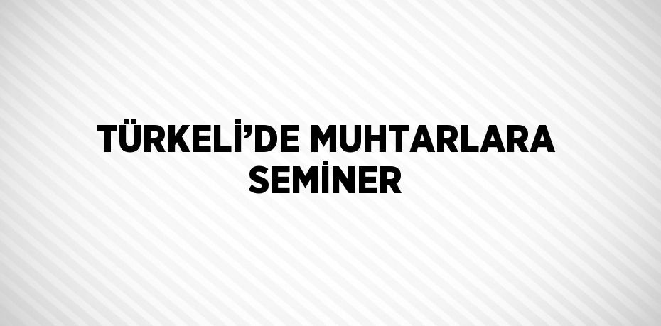 TÜRKELİ’DE MUHTARLARA SEMİNER