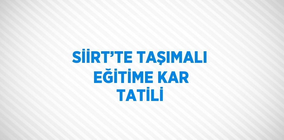 SİİRT’TE TAŞIMALI EĞİTİME KAR TATİLİ