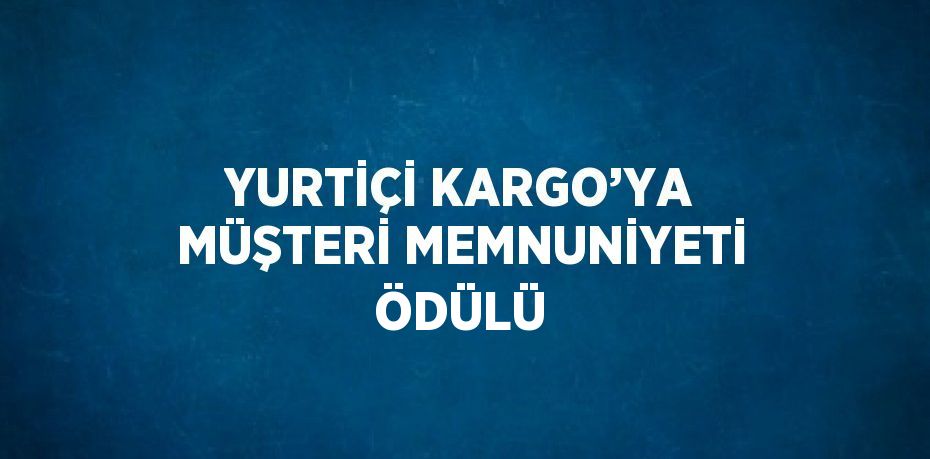 YURTİÇİ KARGO’YA MÜŞTERİ MEMNUNİYETİ ÖDÜLÜ