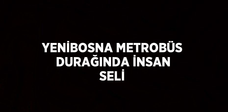 YENİBOSNA METROBÜS DURAĞINDA İNSAN SELİ