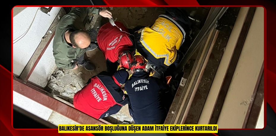 Balıkesir'de asansör boşluğuna düşen adam itfaiye ekiplerince kurtarıldı  